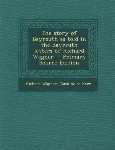 The Story of Bayreuth as Told in the Bayreuth Letters of Richard Wagner: (English)