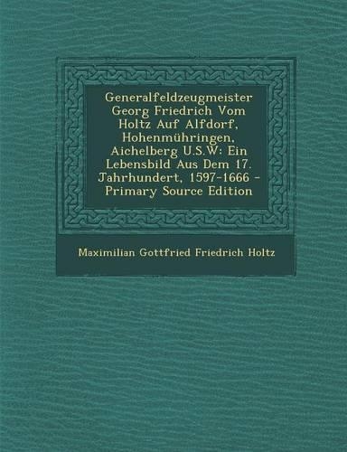 Generalfeldzeugmeister Georg Friedrich Vom Holtz Auf Alfdorf, Hohenmuhringen, Aichelberg U.S.W: Ein Lebensbild Aus Dem 17. Jahrhundert, 1597-1666 - PR(German)