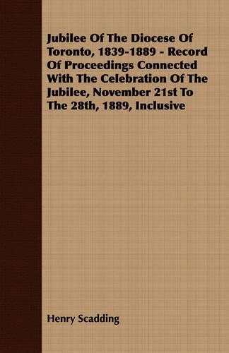 Jubilee Of The Diocese Of Toronto, 1839-1889 - Record Of Proceedings Connected With The Celebration Of The Jubilee, November 21st To The 28th, 1889, Inclusive: (English)