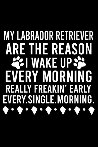 My Labrador Retriever Are The Reason I Wake Up Every Morning Really Freakin' Early Every.Single.Morning.