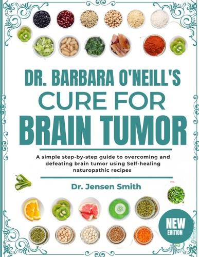 Dr. Barbara O'Neill's Cure for Brain Tumor: A Simple Step-By-Step Guide To Overcoming And Defeating Brain Tumor Using Self-Healing Naturopathic Recipes