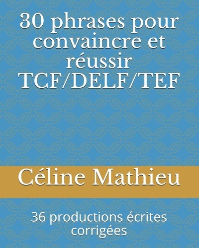 30 phrases pour convaincre et réussir TCF/DELF/TEF: 36 productions écrites corrigées