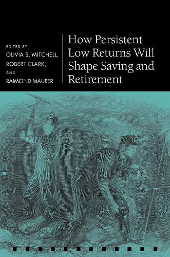 How Persistent Low Returns Will Shape Saving and Retirement: (Pension Research Council Series)