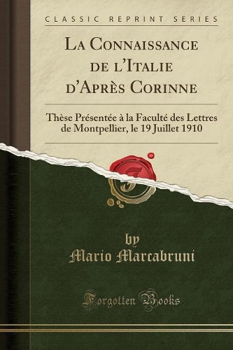 La Connaissance de l'Italie d'Après Corinne: Thèse Présentée À La Faculté Des Lettres de Montpellier, Le 19 Juillet 1910 (Classic Reprint)