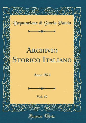 Archivio Storico Italiano, Vol. 19: Anno 1874 (Classic Reprint)
