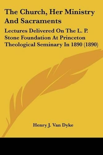 Church, Her Ministry And Sacraments: Lectures Delivered On The L. P. Stone Foundation At Princeton Theological Seminary In 1890 (1890)(English)