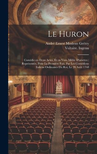 Le Huron: Comédie en deux actes, et en vers, mêlée d'ariettes: représentée, pour la première fois, par les Comédiens italiens ordinaires du roi, le 20 août 17