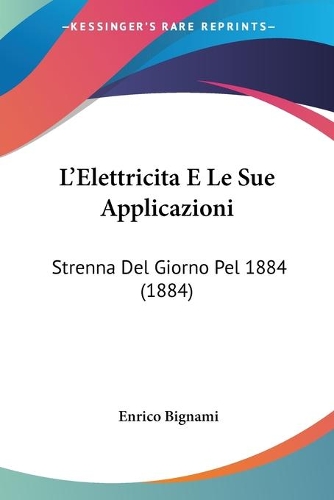 L'Elettricita E Le Sue Applicazioni: Strenna Del Giorno Pel 1884 (1884)