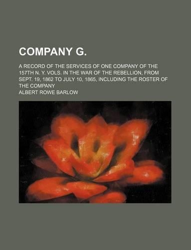 Company G.; A Record of the Services of One Company of the 157th N. Y. Vols. in the War of the Rebellion, from Sept. 19, 1862 to July 10, 1865, Including the Roster of the Company
