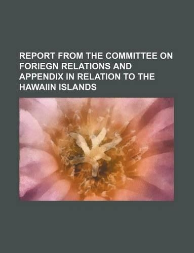 Report from the Committee on Foriegn Relations and Appendix in Relation to the Hawaiin Islands