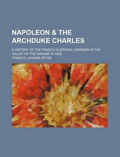 Napoleon & the Archduke Charles; A History of the Franco-Austrian Campaign in the Valley of the Danube in 1809