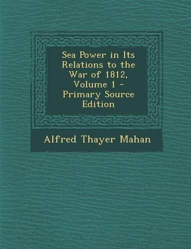 Sea Power in Its Relations to the War of 1812, Volume 1