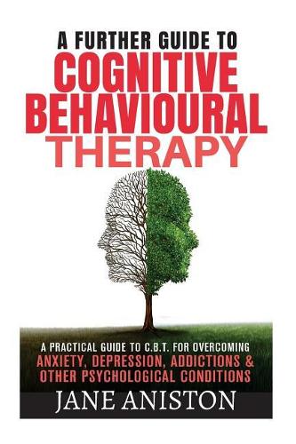 Cognitive Behavioural Therapy (CBT): A Further Guide To Cognitive Behavioral Therapy - A Practical Guide To CBT For Overcoming Anxiety, Depression, Addictions & Other Psychological Cond(Cognitive Behavioural Therapy, Cbt, Anxiety, Depression, Sleep Disorders, Sexual Disorders, Phobias,)