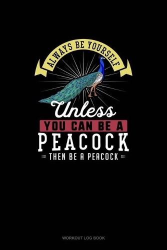 Always Be Yourself Unless You Can Be A Peacock Then Be A Peacock: Workout Log Book(197 Workout Log Book)