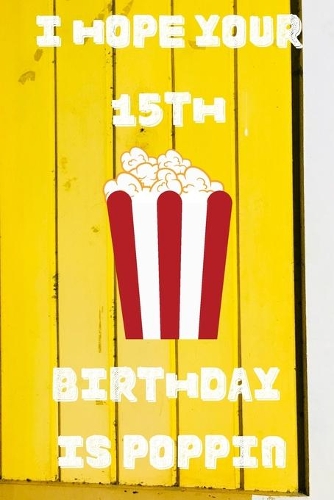 I Hope Your 15th Birthday Is Poppin: Funny 15th Birthday Gift Popcorn Pun Journal / Notebook / Diary (6 x 9 - 110 Blank Lined Pages)