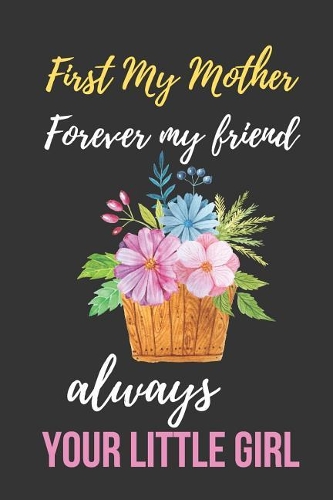 First My Mother Forever My Friend Always Your Little Girl: Beautiful Mother's Day Gift Notebook: Mom Appreciation Journal Awesome Floral Cover