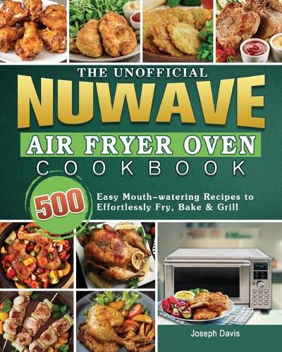 The Unofficial Nuwave Air Fryer Oven Cookbook: 500 Easy Mouth-watering Recipes to Effortlessly Fry, Bake & Grill