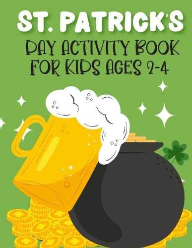 St. Patrick's Day Activity Book For Kids Ages 2-4: New Collections Super Cute And Funny Workbook For Learning Coloring Pages, Dot Markers. Dot To Dots, Trace And Color, Copy The Picture And More St P
