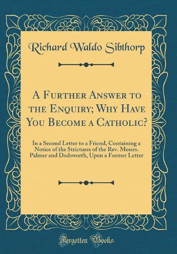 A Further Answer to the Enquiry; Why Have You Become a Catholic?: In a Second Letter to a Friend, Containing a Notice of the Strictures of the Rev. Messrs. Palmer and Dodsworth, Upon a Former Letter (Classic Reprint)