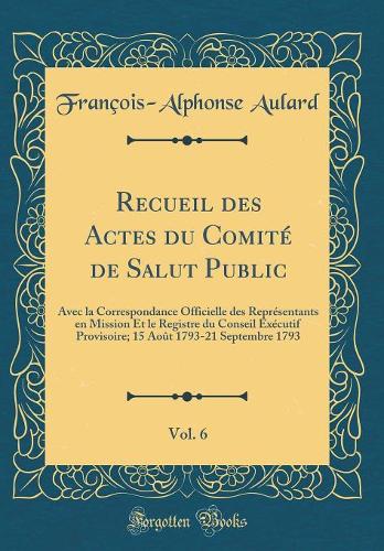 Recueil des Actes du Comité de Salut Public, Vol. 6: Avec la Correspondance Officielle des Représentants en Mission Et le Registre du Conseil Exécutif Provisoire; 15 Août 1793-21 Septembre 1793 (Classic Reprint)