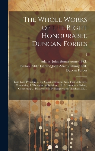 The Whole Works of the Right Honourable Duncan Forbes: Late Lord President of the Court of Session. Now First Collected. Containing, I. Thoughts on Religion ... II. A Letter to a Bishop, Concerning ... D