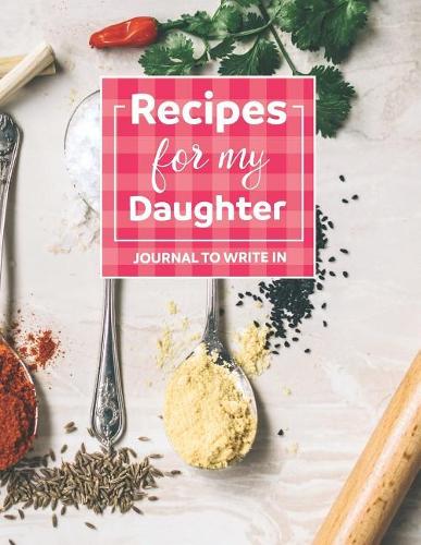 Recipes for My Daughter Blank Journal: Recipe Notebook to Write in Create Your Own Cookbook
