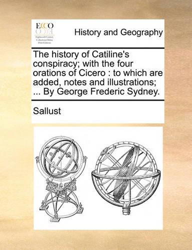 The History of Catiline's Conspiracy; With the Four Orations of Cicero: To Which Are Added, Notes and Illustrations; ... by George Frederic Sydney.(English)