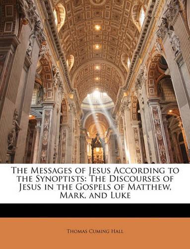 The Messages of Jesus According to the Synoptists: The Discourses of Jesus in the Gospels of Matthew, Mark, and Luke