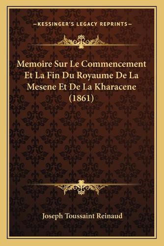 Memoire Sur Le Commencement Et La Fin Du Royaume De La Mesene Et De La Kharacene (1861): (French)