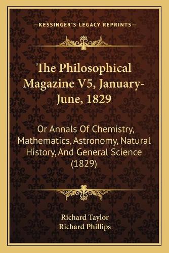 The Philosophical Magazine V5, January-June, 1829: Or Annals Of Chemistry, Mathematics, Astronomy, Natural History, And General Science (1829)(English)