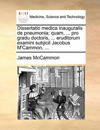 Dissertatio Medica Inauguralis de Pneumonia; Quam, ... Pro Gradu Doctoris, ... Eruditorum Examini Subjicit Jacobus m'Cammon, ...