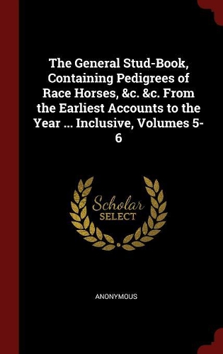 The General Stud-Book, Containing Pedigrees of Race Horses, &c. &c. from the Earliest Accounts to the Year ... Inclusive, Volumes 5-6