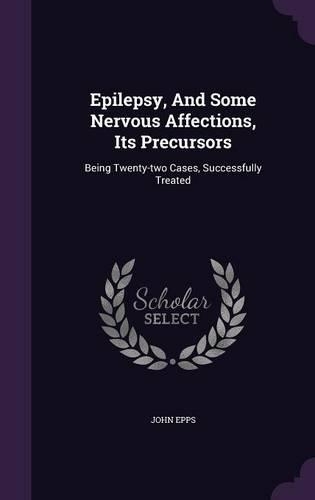Epilepsy, and Some Nervous Affections, Its Precursors: Being Twenty-Two Cases, Successfully Treated