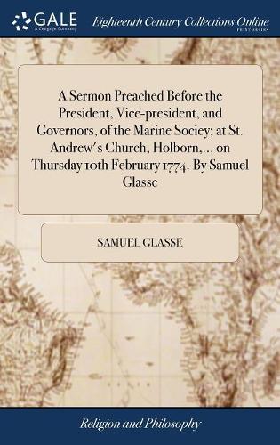 A Sermon Preached Before the President, Vice-President, and Governors, of the Marine Sociey; At St. Andrew's Church, Holborn, ... on Thursday 10th February 1774. by Samuel Glasse