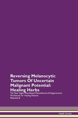 Reversing Melanocytic Tumors Of Uncertain Malignant Potential: Healing Herbs The Raw Vegan Plant-Based Detoxification & Regeneration Workbook For Healing Patients Volume 8
