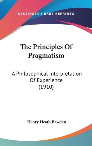 The Principles Of Pragmatism: A Philosophical Interpretation Of Experience (1910)