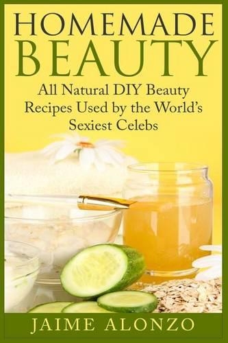 Homemade Beauty: All Natural DIY Beauty Recipes Used by the World's Sexiest Celebs