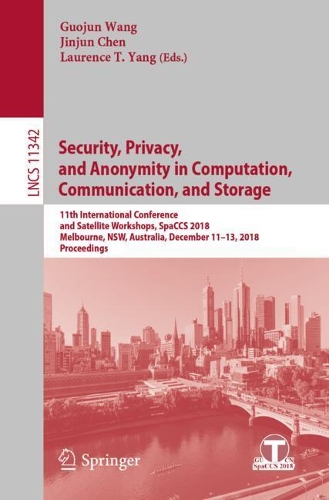 Security, Privacy, and Anonymity in Computation, Communication, and Storage: 11th International Conference and Satellite Workshops, SpaCCS 2018, Melbourne, NSW, Australia, December 11-13, 2018, Proceedings(Information Systems and Applications, incl. Internet/Web, and HCI)