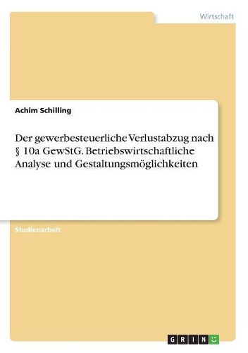 Der gewerbesteuerliche Verlustabzug nach § 10a GewStG. Betriebswirtschaftliche Analyse und Gestaltungsmöglichkeiten