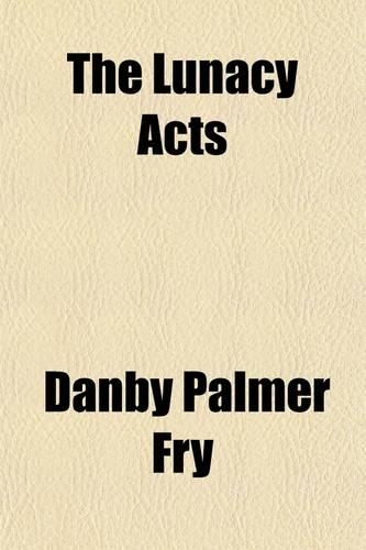 The Lunacy Acts; Containing All the Statutes Relating to Private Lunatics, Pauper Lunatics, Criminal Lunatics, Commissions of Lunacy, Public and Private Asylums, and the Commissioners in Lunacy