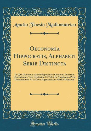 Oeconomia Hippocratis, Alphabeti Serie Distincta: In Qua Dictionum Apud Hippocratem Omnium, Prasertim Obscuriorum, Vsus Explicatur, Et Velut Ex Amplissimo Penu Depromiturita Vt Lexicon Hippocrateum Merito Dicipossit (Classic Reprint)