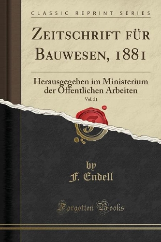 Zeitschrift Für Bauwesen, 1881, Vol. 31: Herausgegeben Im Ministerium Der Öffentlichen Arbeiten (Classic Reprint)