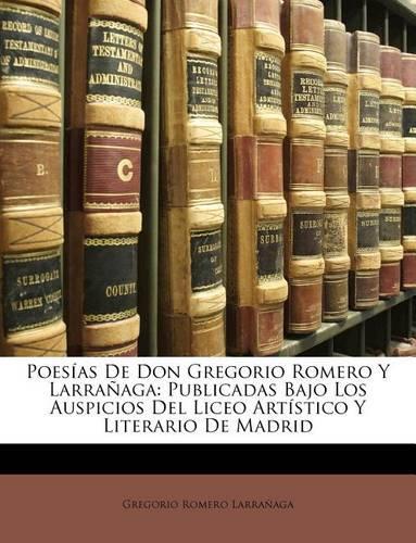 Poesías De Don Gregorio Romero Y Larrañaga: Publicadas Bajo Los Auspicios Del Liceo Artístico Y Literario De Madrid(Spanish)