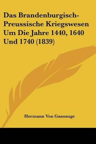 Das Brandenburgisch-Preussische Kriegswesen Um Die Jahre 1440, 1640 Und 1740 (1839)