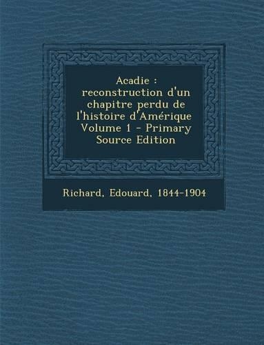Acadie: Reconstruction D'Un Chapitre Perdu de L'Histoire D'Amerique \ Volume 1(French)