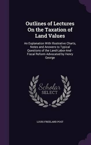 Outlines of Lectures On the Taxation of Land Values: An Explanation With Illustrative Charts, Notes and Answers to Typical Questions of the Land-Labor-And -Fiscal Reform Advocated by Henry George(English)