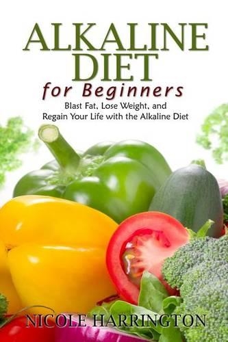 Alkaline Diet for Beginners: Blast Fat, Lose Weight, and Regain Your Life with the Alkaline Diet