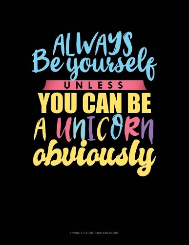 Always Be Yourself Unless You Can Be A Unicorn Obviously: Unruled Composition Book