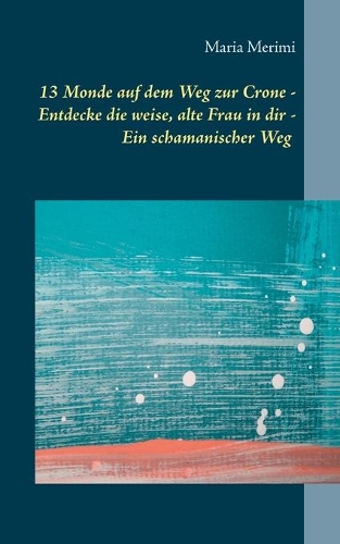 13 Monde auf dem Weg zur Crone: Entdecke die weise, alte Frau in dir - Ein schamanischer Weg