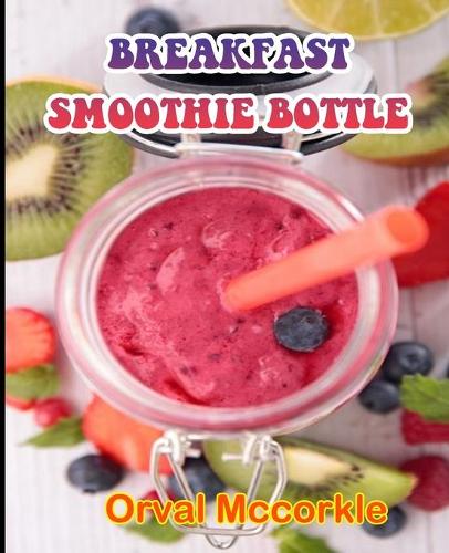 Breakfast Smoothie Bottle: 150 recipe Delicious and Easy The Ultimate Practical Guide Easy bakes Recipes From Around The World breakfast smoothie bottle cookbook
